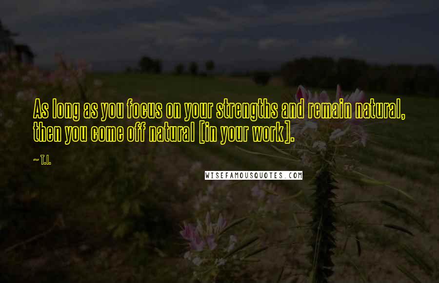 T.I. Quotes: As long as you focus on your strengths and remain natural, then you come off natural [in your work].