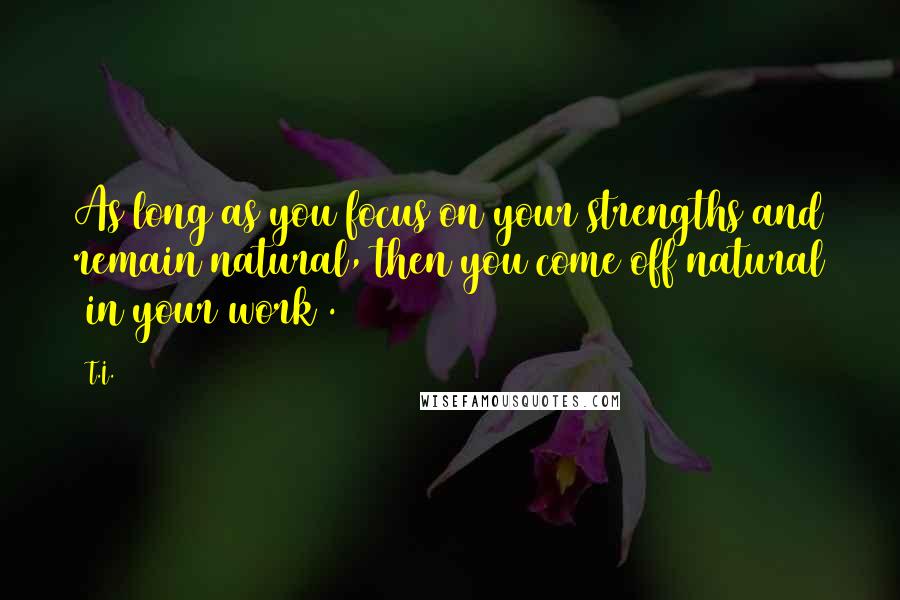T.I. Quotes: As long as you focus on your strengths and remain natural, then you come off natural [in your work].