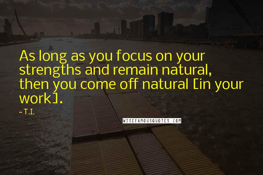 T.I. Quotes: As long as you focus on your strengths and remain natural, then you come off natural [in your work].