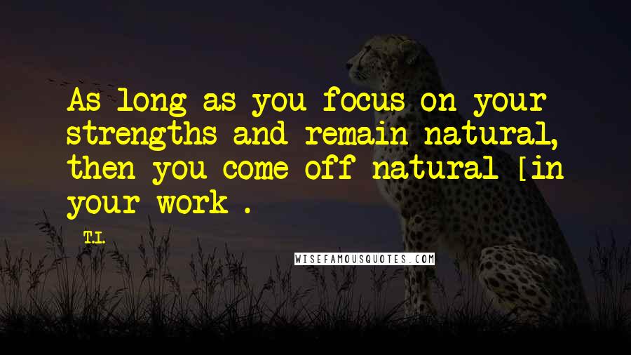 T.I. Quotes: As long as you focus on your strengths and remain natural, then you come off natural [in your work].
