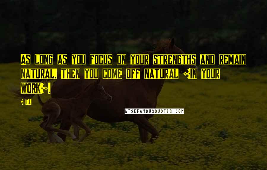 T.I. Quotes: As long as you focus on your strengths and remain natural, then you come off natural [in your work].