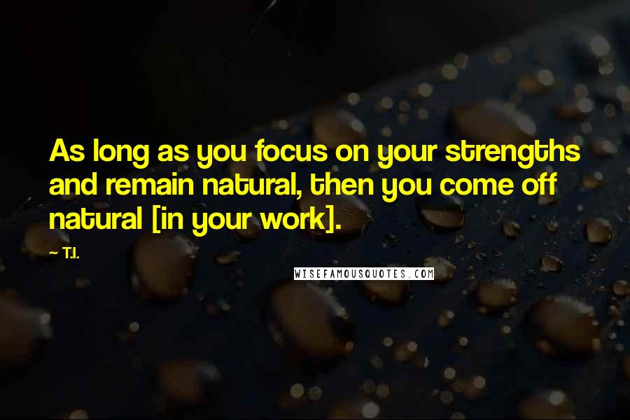 T.I. Quotes: As long as you focus on your strengths and remain natural, then you come off natural [in your work].
