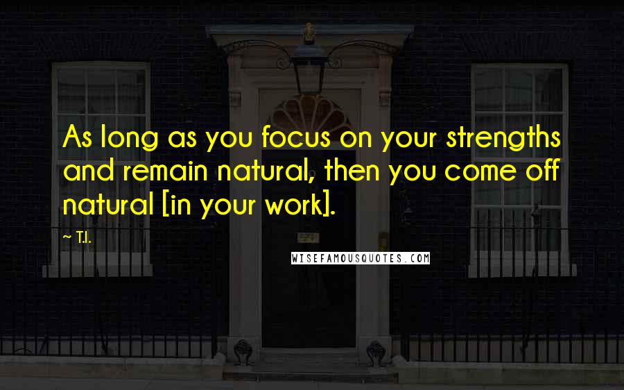 T.I. Quotes: As long as you focus on your strengths and remain natural, then you come off natural [in your work].