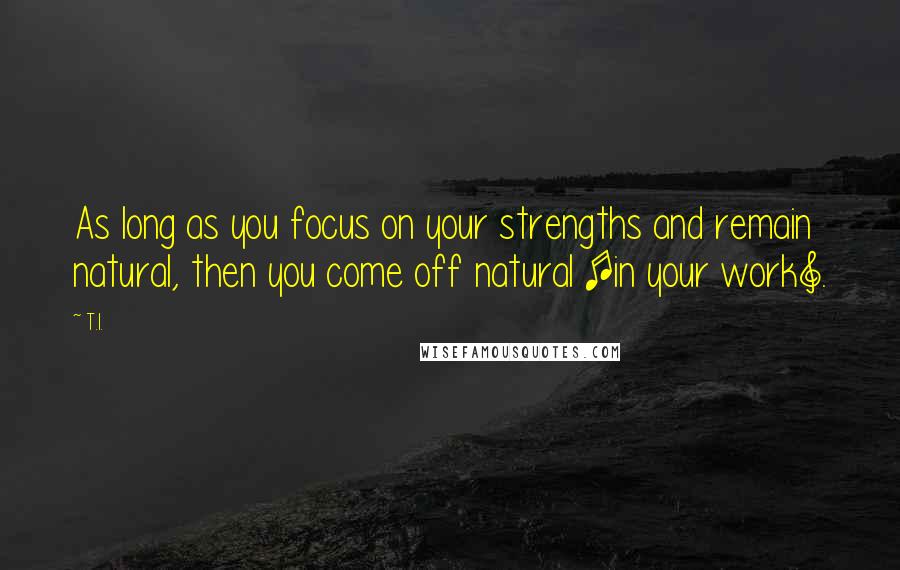 T.I. Quotes: As long as you focus on your strengths and remain natural, then you come off natural [in your work].
