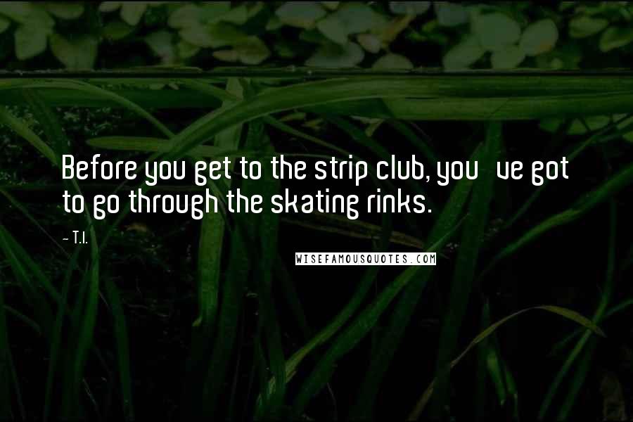T.I. Quotes: Before you get to the strip club, you've got to go through the skating rinks.