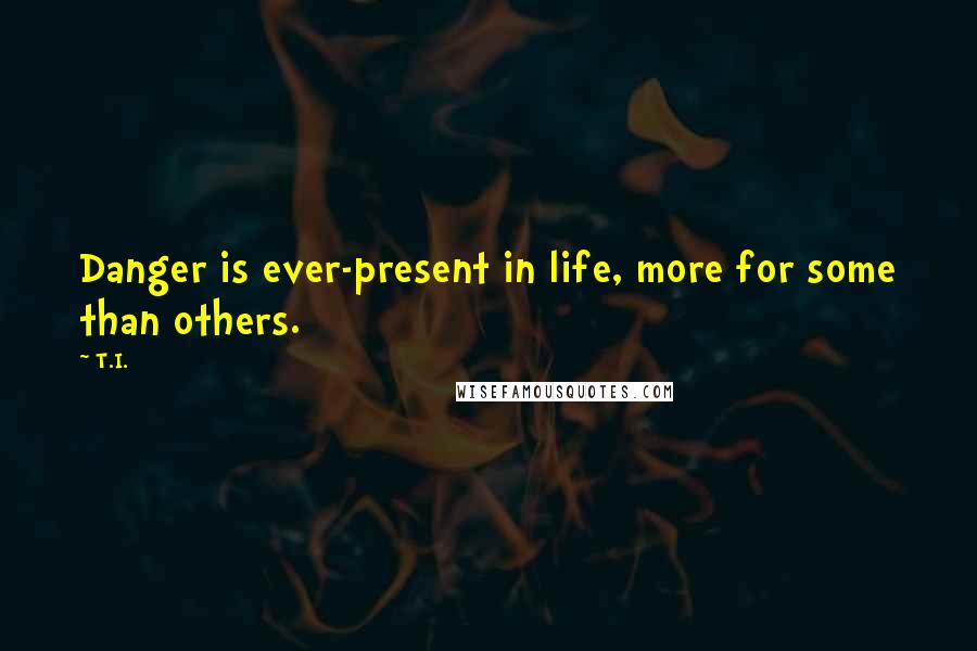 T.I. Quotes: Danger is ever-present in life, more for some than others.