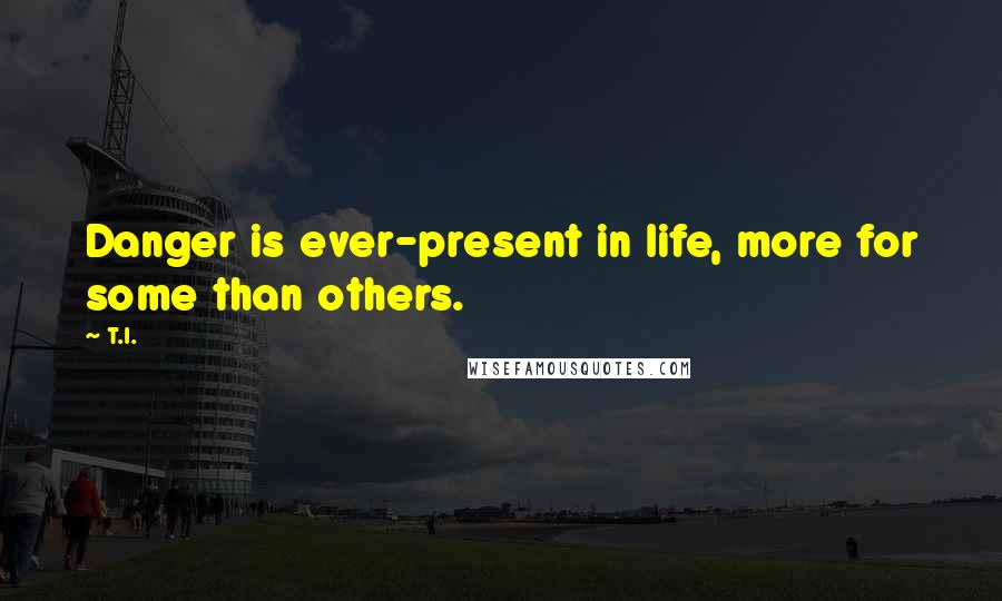 T.I. Quotes: Danger is ever-present in life, more for some than others.