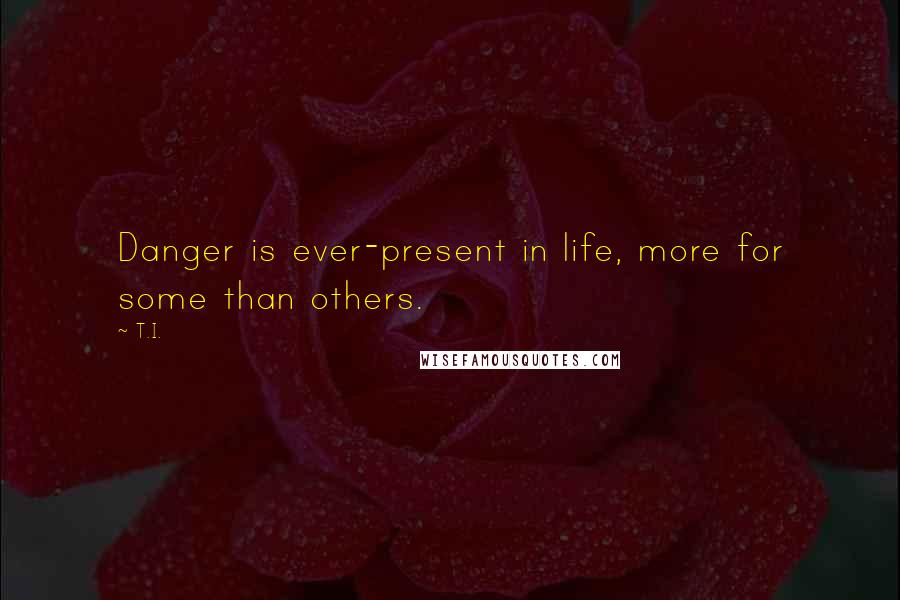 T.I. Quotes: Danger is ever-present in life, more for some than others.