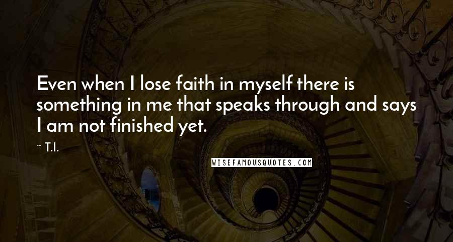 T.I. Quotes: Even when I lose faith in myself there is something in me that speaks through and says I am not finished yet.