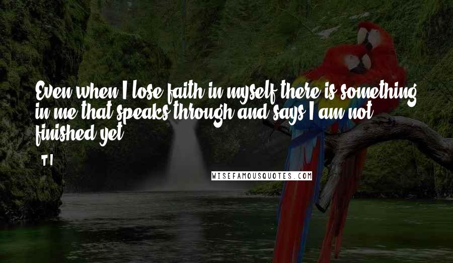 T.I. Quotes: Even when I lose faith in myself there is something in me that speaks through and says I am not finished yet.