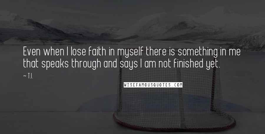 T.I. Quotes: Even when I lose faith in myself there is something in me that speaks through and says I am not finished yet.