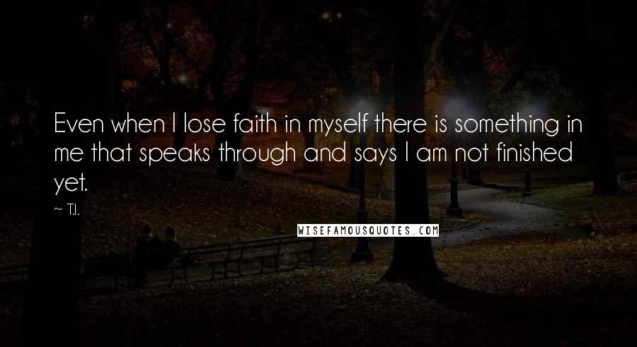 T.I. Quotes: Even when I lose faith in myself there is something in me that speaks through and says I am not finished yet.