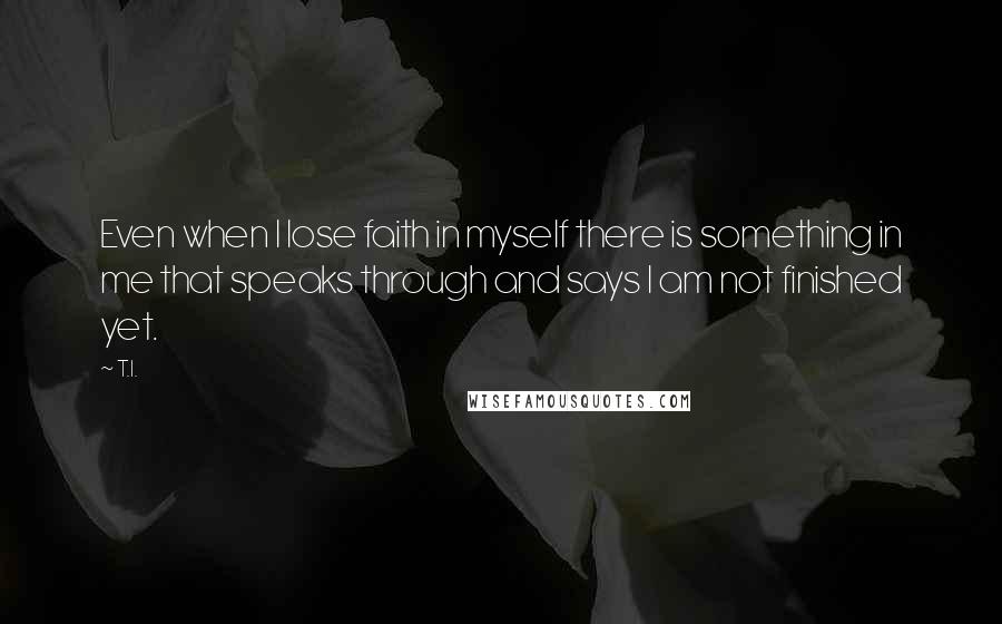 T.I. Quotes: Even when I lose faith in myself there is something in me that speaks through and says I am not finished yet.