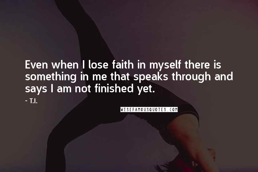 T.I. Quotes: Even when I lose faith in myself there is something in me that speaks through and says I am not finished yet.