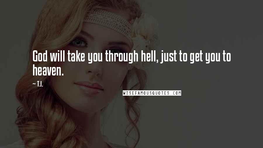T.I. Quotes: God will take you through hell, just to get you to heaven.