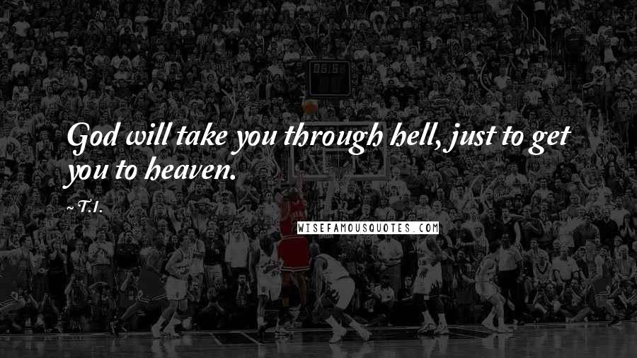 T.I. Quotes: God will take you through hell, just to get you to heaven.