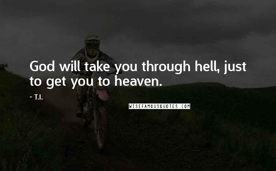 T.I. Quotes: God will take you through hell, just to get you to heaven.