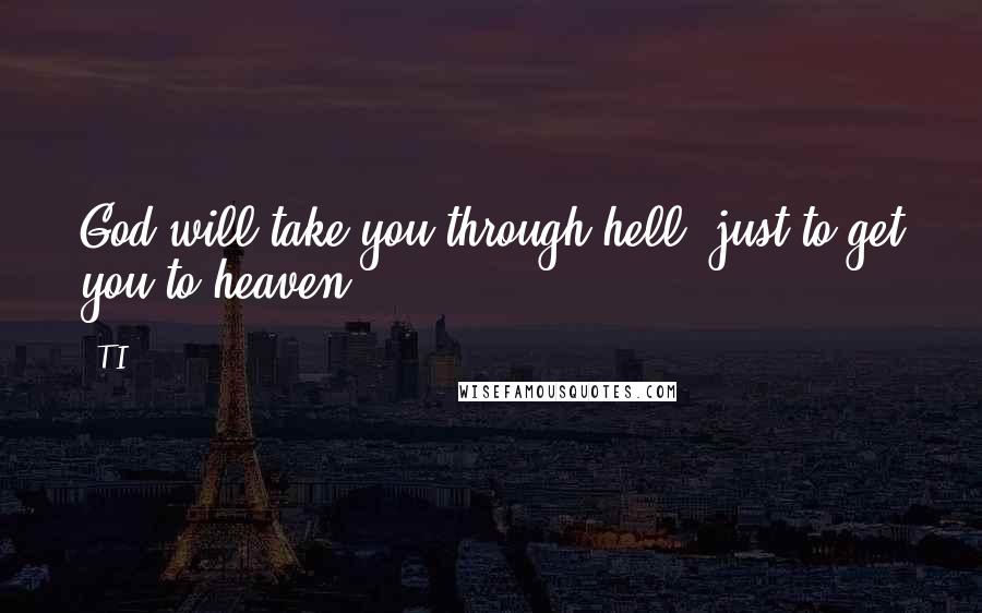 T.I. Quotes: God will take you through hell, just to get you to heaven.