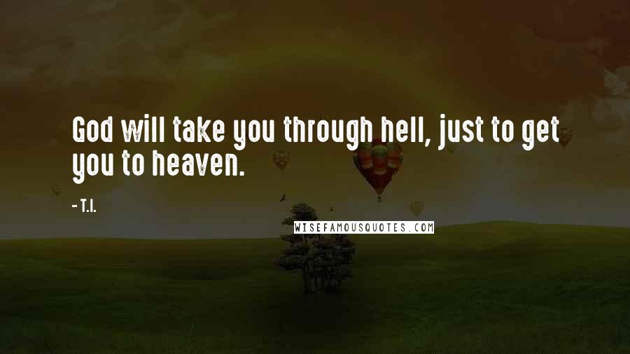 T.I. Quotes: God will take you through hell, just to get you to heaven.