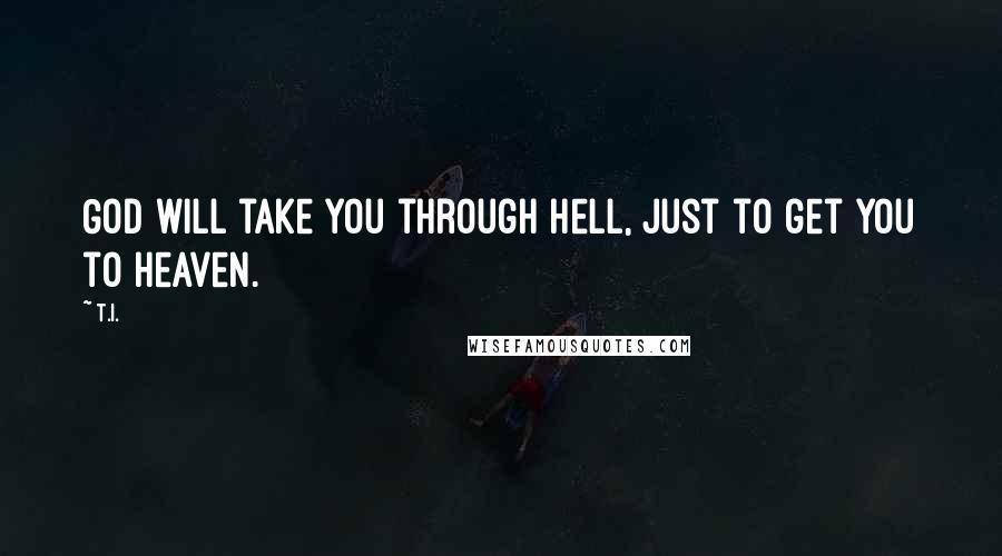 T.I. Quotes: God will take you through hell, just to get you to heaven.