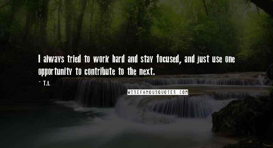T.I. Quotes: I always tried to work hard and stay focused, and just use one opportunity to contribute to the next.