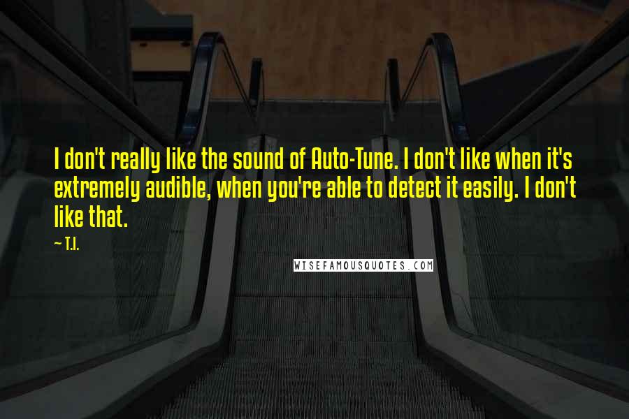 T.I. Quotes: I don't really like the sound of Auto-Tune. I don't like when it's extremely audible, when you're able to detect it easily. I don't like that.