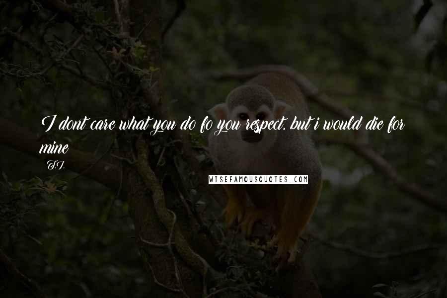 T.I. Quotes: I dont care what you do fo you respect, but i would die for mine
