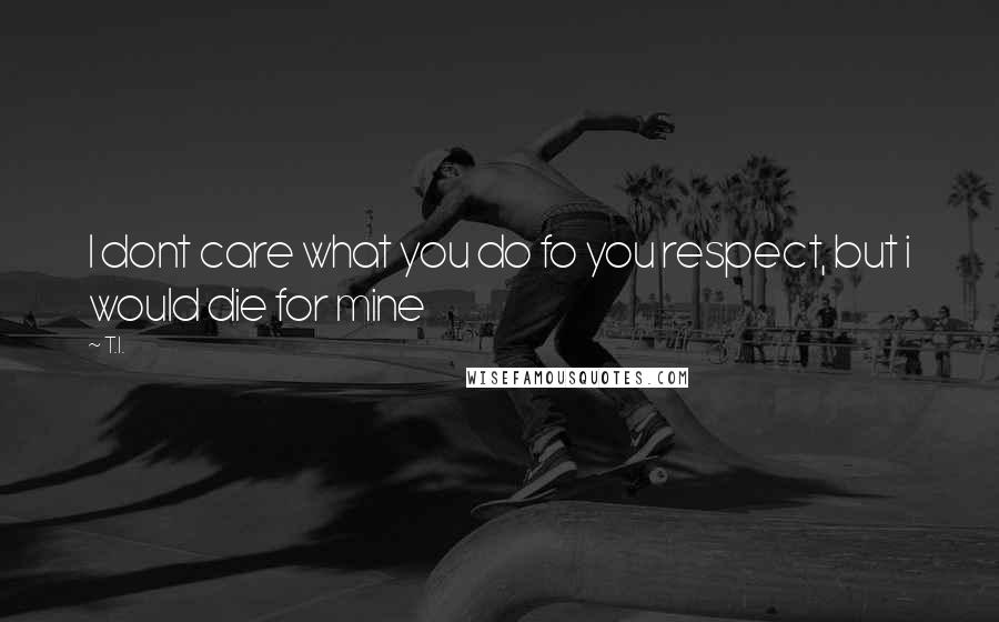 T.I. Quotes: I dont care what you do fo you respect, but i would die for mine