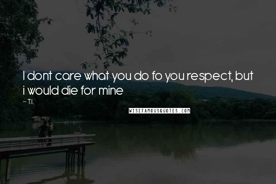 T.I. Quotes: I dont care what you do fo you respect, but i would die for mine