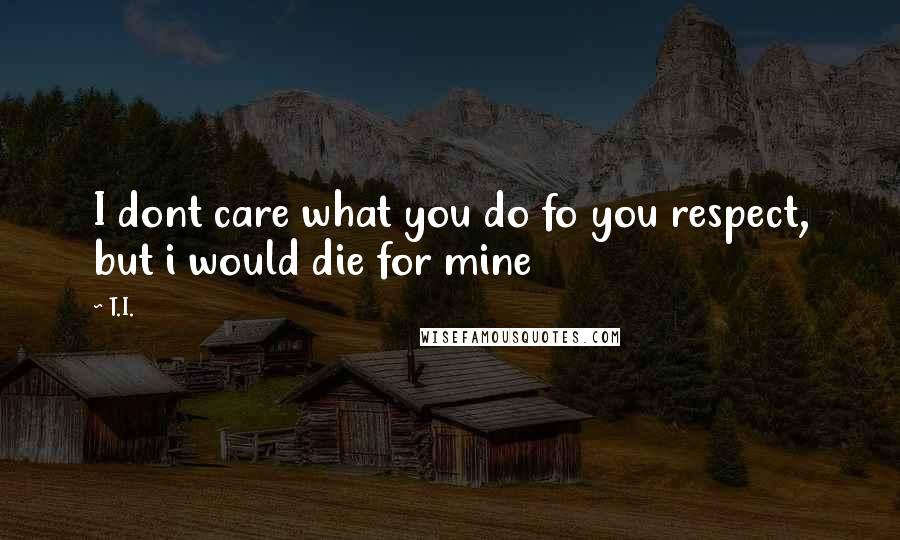 T.I. Quotes: I dont care what you do fo you respect, but i would die for mine