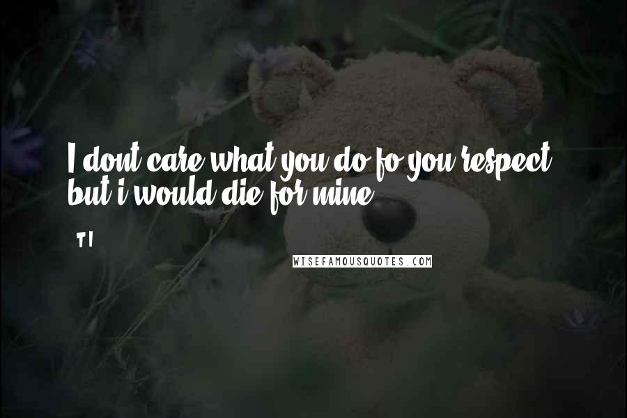 T.I. Quotes: I dont care what you do fo you respect, but i would die for mine