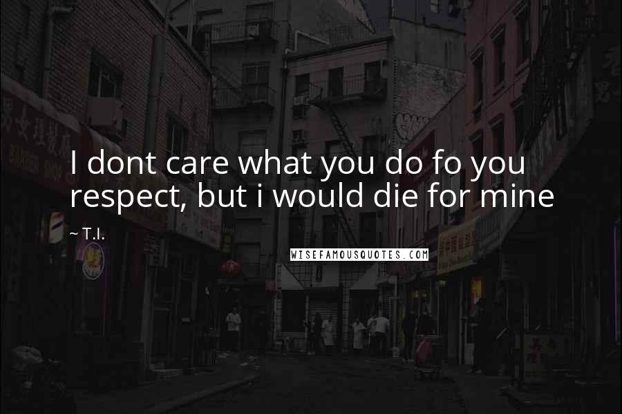 T.I. Quotes: I dont care what you do fo you respect, but i would die for mine