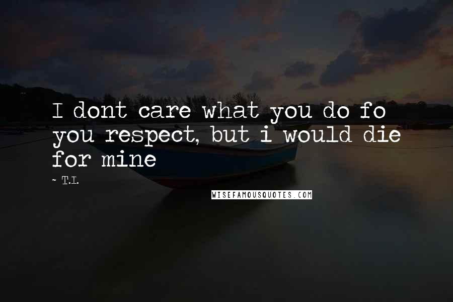 T.I. Quotes: I dont care what you do fo you respect, but i would die for mine