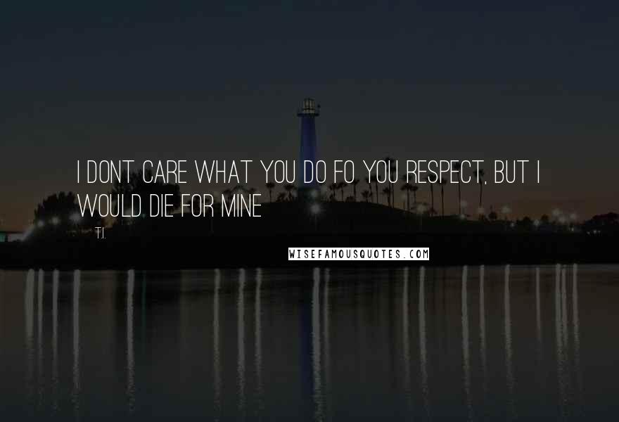 T.I. Quotes: I dont care what you do fo you respect, but i would die for mine
