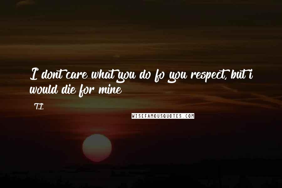 T.I. Quotes: I dont care what you do fo you respect, but i would die for mine