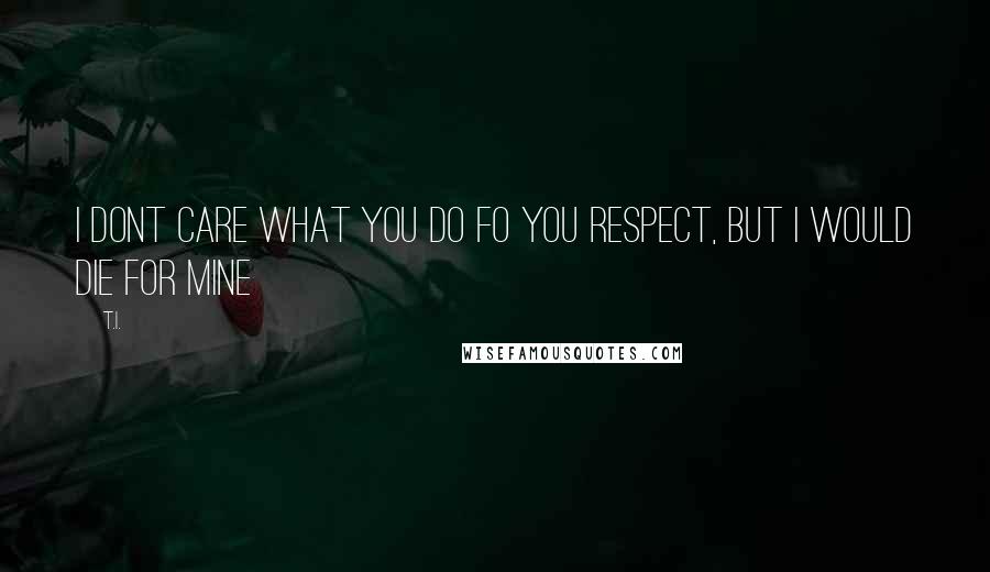T.I. Quotes: I dont care what you do fo you respect, but i would die for mine