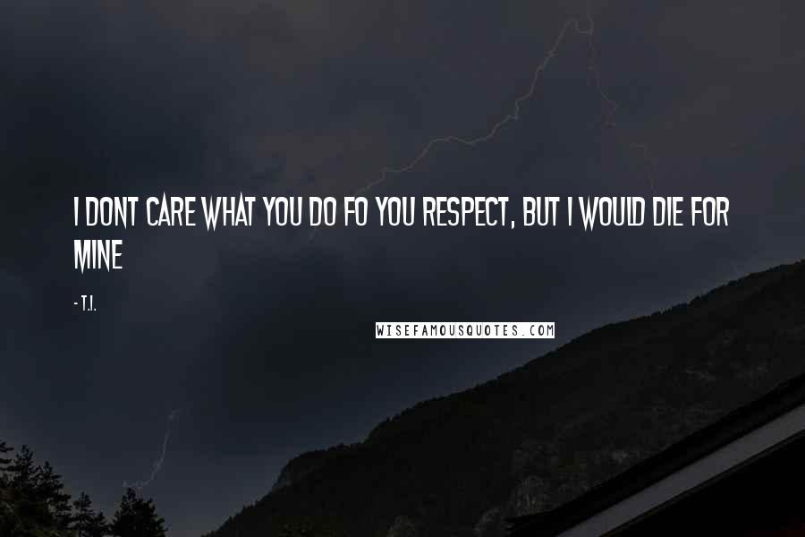 T.I. Quotes: I dont care what you do fo you respect, but i would die for mine