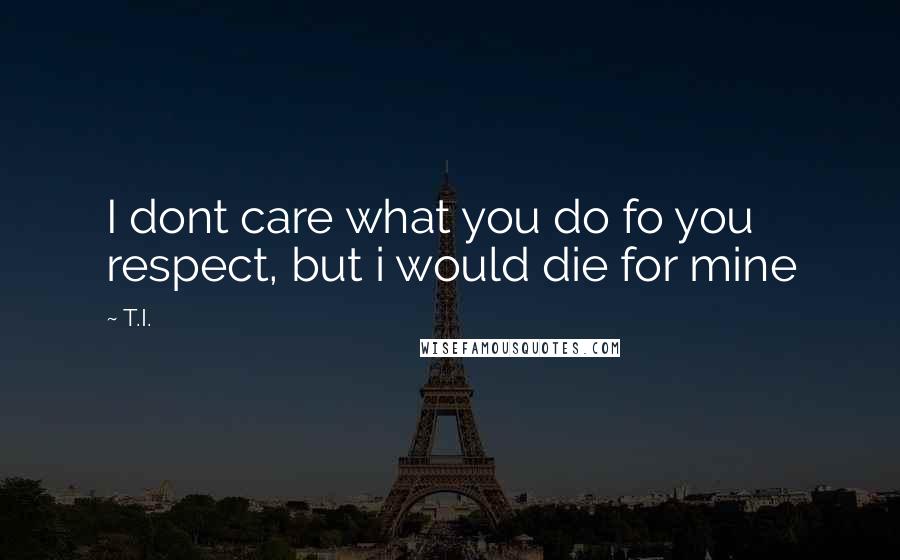 T.I. Quotes: I dont care what you do fo you respect, but i would die for mine