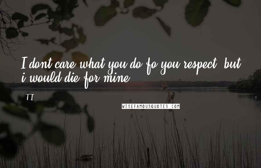 T.I. Quotes: I dont care what you do fo you respect, but i would die for mine