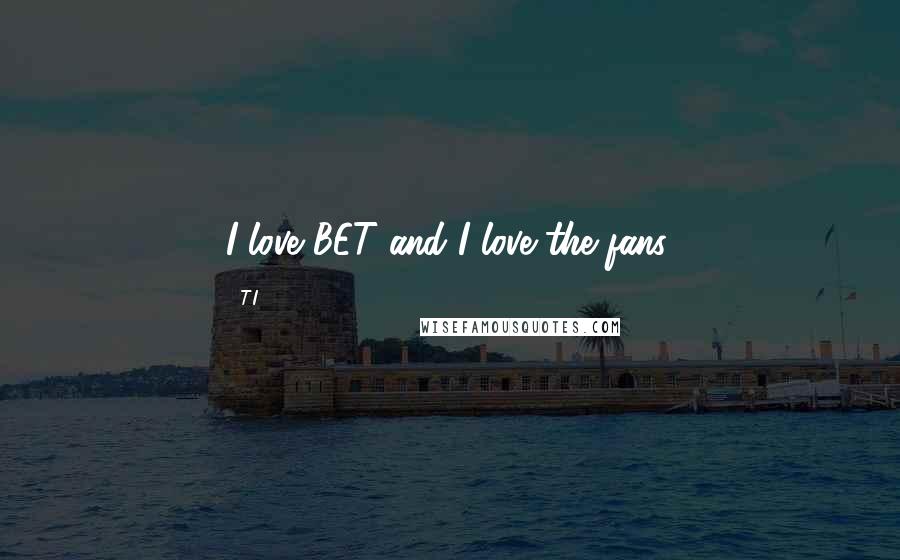 T.I. Quotes: I love BET and I love the fans.