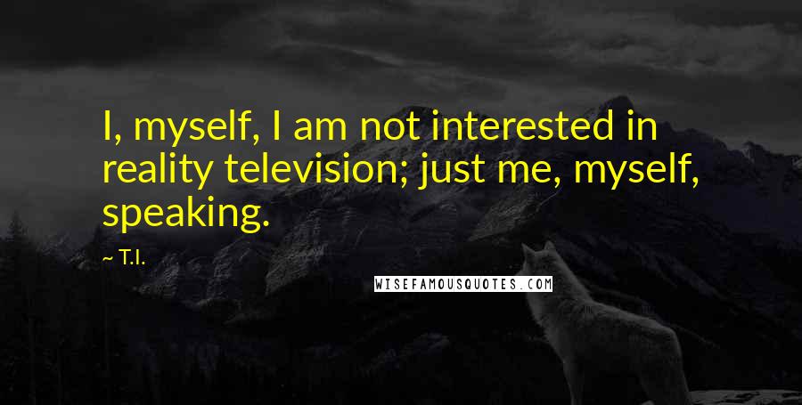 T.I. Quotes: I, myself, I am not interested in reality television; just me, myself, speaking.