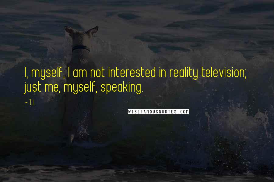 T.I. Quotes: I, myself, I am not interested in reality television; just me, myself, speaking.