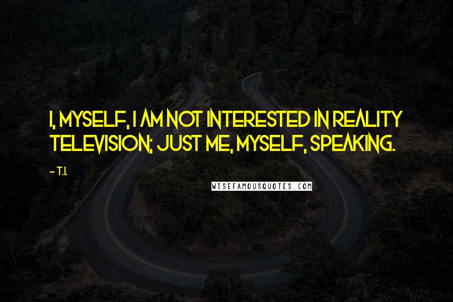 T.I. Quotes: I, myself, I am not interested in reality television; just me, myself, speaking.