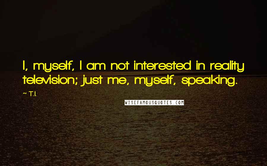 T.I. Quotes: I, myself, I am not interested in reality television; just me, myself, speaking.