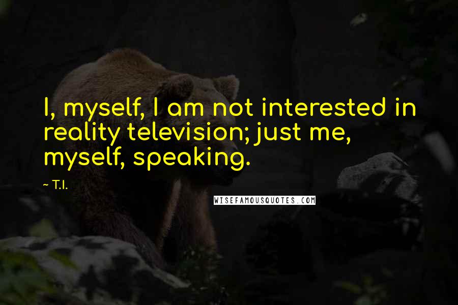 T.I. Quotes: I, myself, I am not interested in reality television; just me, myself, speaking.