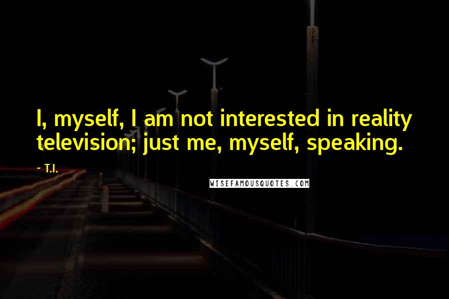 T.I. Quotes: I, myself, I am not interested in reality television; just me, myself, speaking.