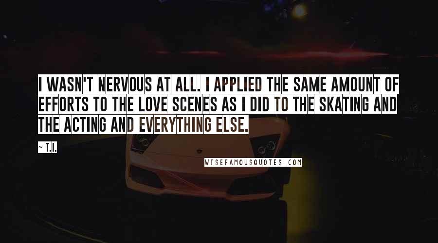T.I. Quotes: I wasn't nervous at all. I applied the same amount of efforts to the love scenes as I did to the skating and the acting and everything else.