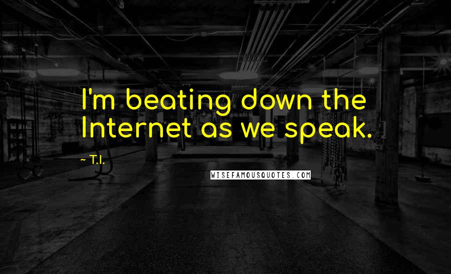 T.I. Quotes: I'm beating down the Internet as we speak.