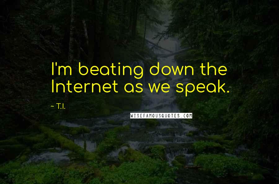 T.I. Quotes: I'm beating down the Internet as we speak.