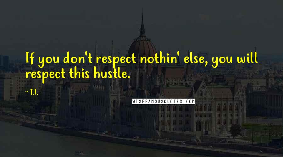 T.I. Quotes: If you don't respect nothin' else, you will respect this hustle.